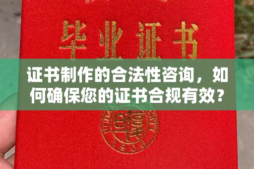 芦溪证书制作的合法性咨询，如何确保您的证书合规有效？