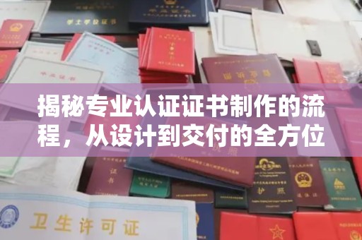 喀什揭秘专业认证证书制作的流程，从设计到交付的全方位指南